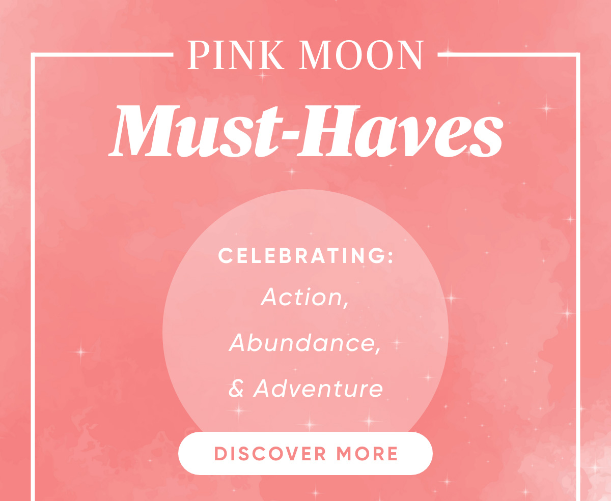 Pink Moon Must-Haves Celebrating: Action, Abundance, and Adventure Discover More: Main CTA