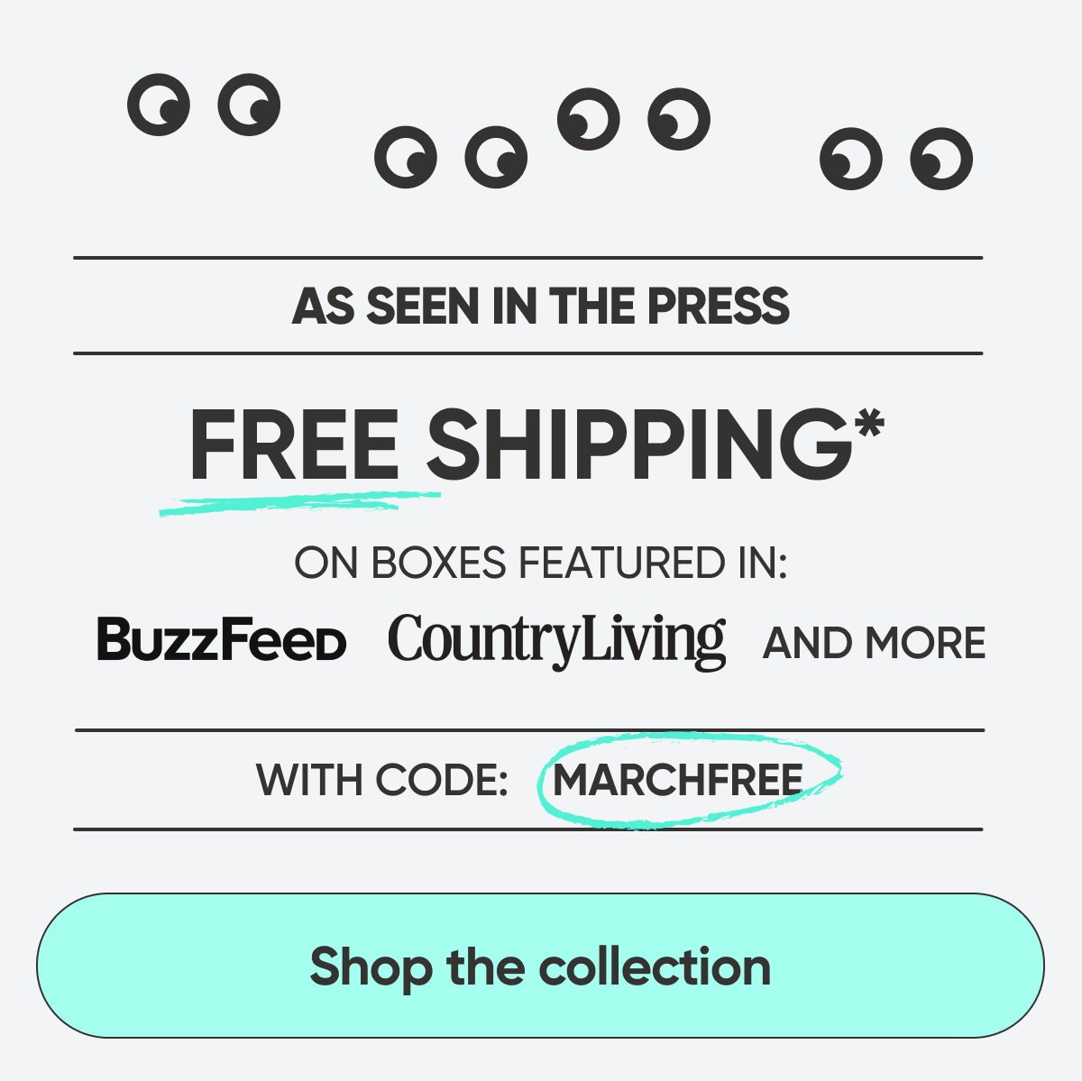 Free shipping* on boxes featured in:  Buzzfeed, Country Living, and more with code: MARCHFREE Shop The Collection