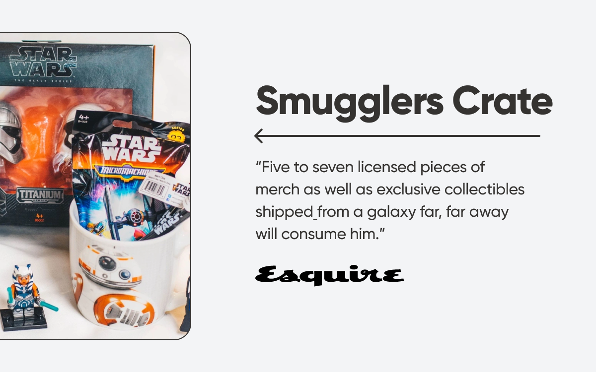 Smugglers Crate: "Five to seven licensed pieces of merch as well as exclusive collectibles shipped from a galaxy far, far away will consume him." - Esquire 